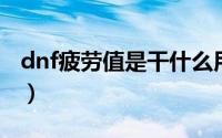 dnf疲劳值是干什么用的（怎么增加疲劳值呢）