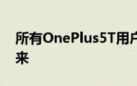 所有OnePlus5T用户都在等待的时刻终于到来