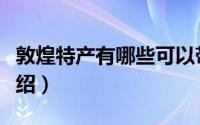 敦煌特产有哪些可以带（敦煌可以带的特产介绍）