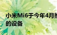 小米Mi6于今年4月推出当时是每个人都想要的设备