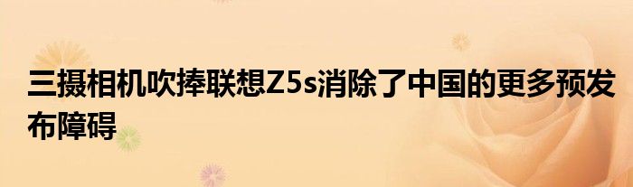 吹捧中国消除障碍联想更多发布摄相机Z5s