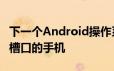 下一个Android操作系统AndroidP将支持带槽口的手机
