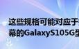 这些规格可能对应于据传将配备6.7英寸大屏幕的GalaxyS105G型号
