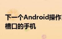 下一个Android操作系统AndroidP将支持带槽口的手机