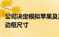 公司决定模拟苹果及其最新iPhoneXR手机的边框尺寸