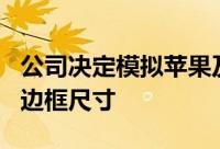 公司决定模拟苹果及其最新iPhoneXR手机的边框尺寸