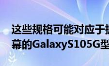 这些规格可能对应于据传将配备6.7英寸大屏幕的GalaxyS105G型号