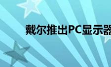 戴尔推出PC显示器以方便在家工作