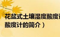 花盆式土壤湿度酸度计（关于花盆式土壤湿度酸度计的简介）