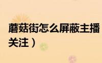 蘑菇街怎么屏蔽主播（蘑菇街在哪对主播取消关注）