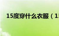 15度穿什么衣服（15度穿什么衣服合适）
