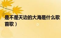 是不是天边的大海是什么歌（歌词是不是天边的大海出自哪首歌）