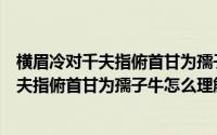 横眉冷对千夫指俯首甘为孺子牛这句话的意思（横眉冷对千夫指俯首甘为孺子牛怎么理解）