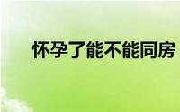 怀孕了能不能同房（你知道答案了吗）