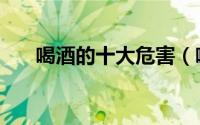 喝酒的十大危害（喝酒的危害有哪些）