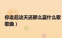 你走后这天还那么蓝什么歌（你走后这天还那么蓝出自哪首歌曲）