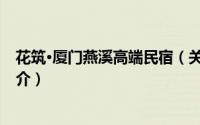 花筑·厦门燕溪高端民宿（关于花筑·厦门燕溪高端民宿的简介）