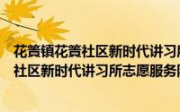 花篢镇花篢社区新时代讲习所志愿服务队（关于花篢镇花篢社区新时代讲习所志愿服务队的简介）