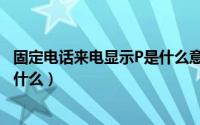 固定电话来电显示P是什么意思（固定电话来电显示P是因为什么）