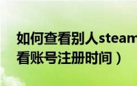 如何查看别人steam注册时间（Steam在哪看账号注册时间）