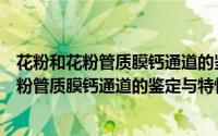 花粉和花粉管质膜钙通道的鉴定与特性分析（关于花粉和花粉管质膜钙通道的鉴定与特性分析的简介）