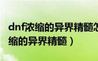 dnf浓缩的异界精髓怎么得（DNF如何获得浓缩的异界精髓）