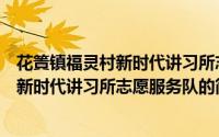 花篢镇福灵村新时代讲习所志愿服务队（关于花篢镇福灵村新时代讲习所志愿服务队的简介）