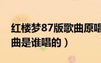 红楼梦87版歌曲原唱是谁（87版红楼梦主题曲是谁唱的）