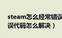 steam怎么经常错误代码（Steam老出现错误代码怎么解决）