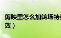 剪映里怎么加转场特效（剪映如何添加转场特效）