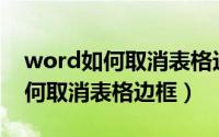word如何取消表格边框保留文字（Word如何取消表格边框）