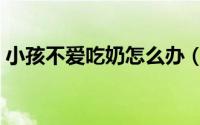 小孩不爱吃奶怎么办（如何让小孩正常吃奶）