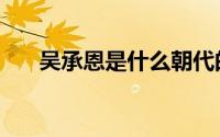 吴承恩是什么朝代的人物（你知道吗）