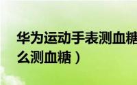 华为运动手表测血糖（华为WATCH4Pro怎么测血糖）