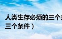 人类生存必须的三个条件是（人类生存必须的三个条件）