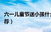 六一儿童节送小孩什么好（六一儿童节礼物推荐）