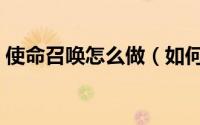 使命召唤怎么做（如何完成使命召唤的任务）