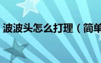 波波头怎么打理（简单五步教大家轻松搞定）