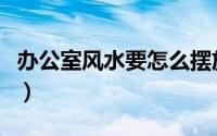 办公室风水要怎么摆放（办公室风水摆放方法）