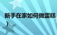 新手在家如何做蛋糕（在家如何做蛋糕的方法）