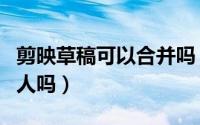 剪映草稿可以合并吗（剪映草稿可以分享给别人吗）