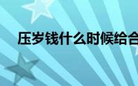 压岁钱什么时候给合适（压岁钱的意思）