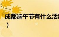 成都端午节有什么活动（成都端午节有何活动）