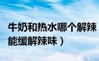 牛奶和热水哪个解辣（白开水和牛奶哪一个更能缓解辣味）