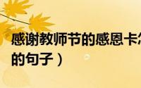 感谢教师节的感恩卡怎么写（教师节感恩老师的句子）