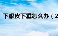 下眼皮下垂怎么办（2个原因两种治疗方法）
