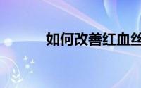 如何改善红血丝（需要怎么做）