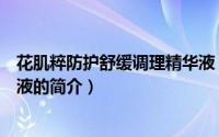 花肌粹防护舒缓调理精华液（关于花肌粹防护舒缓调理精华液的简介）