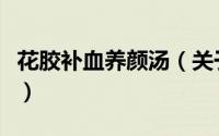 花胶补血养颜汤（关于花胶补血养颜汤的简介）