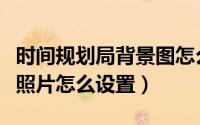 时间规划局背景图怎么设置（时间规划局背景照片怎么设置）